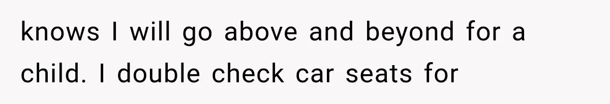 knows I will go above and beyond for a child. I double check car seats for