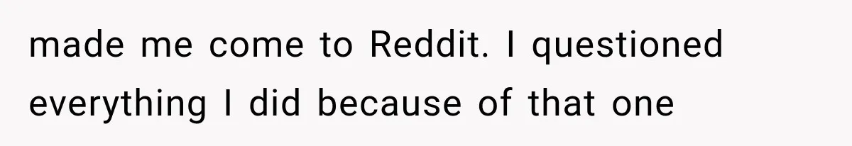 made me come to Reddit. I questioned everything I did because of that one