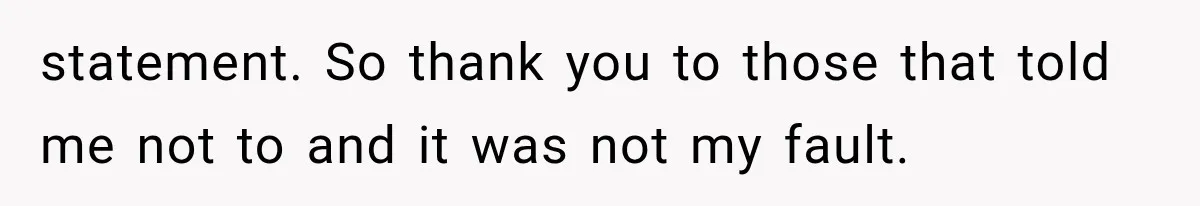 statement. So thank you to those that told me not to and it was not my fault.