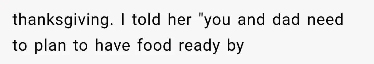 thanksgiving. I told her "you and dad need to plan to have food ready by