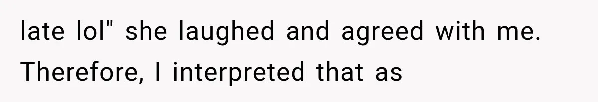late lol" she laughed and agreed with me. Therefore, I interpreted that as
