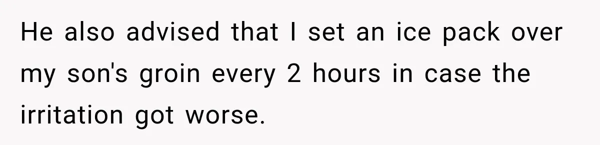 He also advised that I set an ice pack over my son's groin every 2 hours in case the irritation got worse.