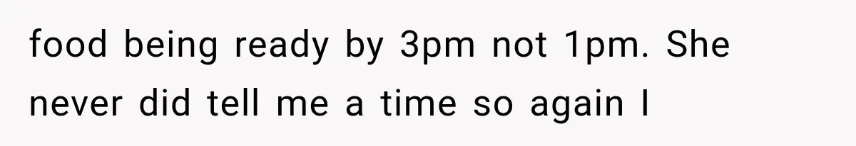 food being ready by 3pm not 1pm. She never did tell me a time so again I