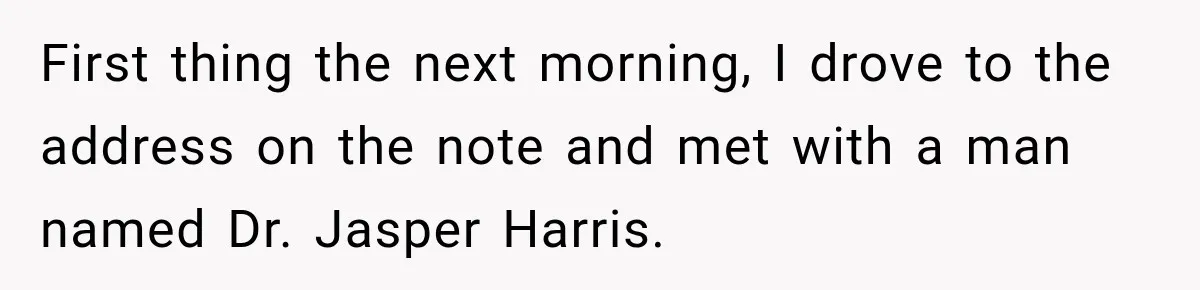 First thing the next morning, I drove to the address on the note and met with a man named Dr. Jasper Harris.