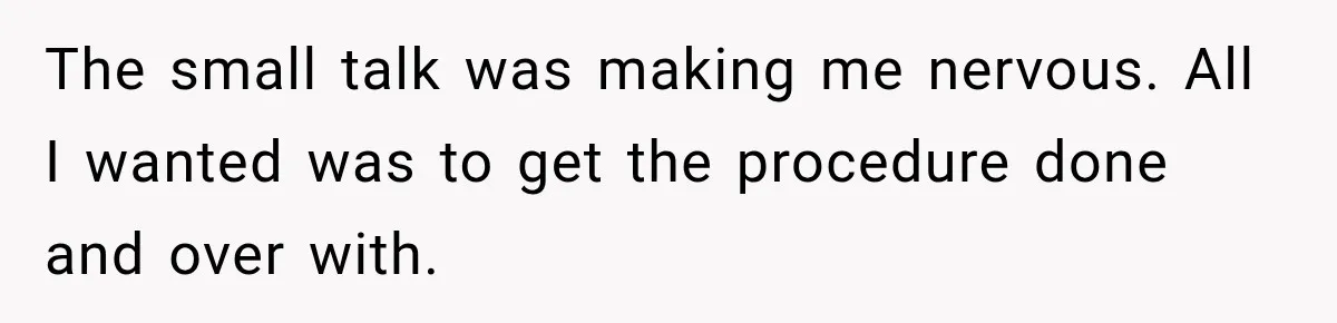 The small talk was making me nervous. All I wanted was to get the procedure done and over with.