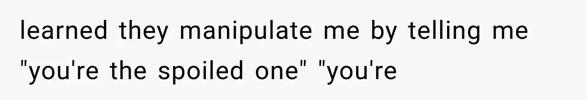 learned they manipulate me by telling me "you're the spoiled one" "you're