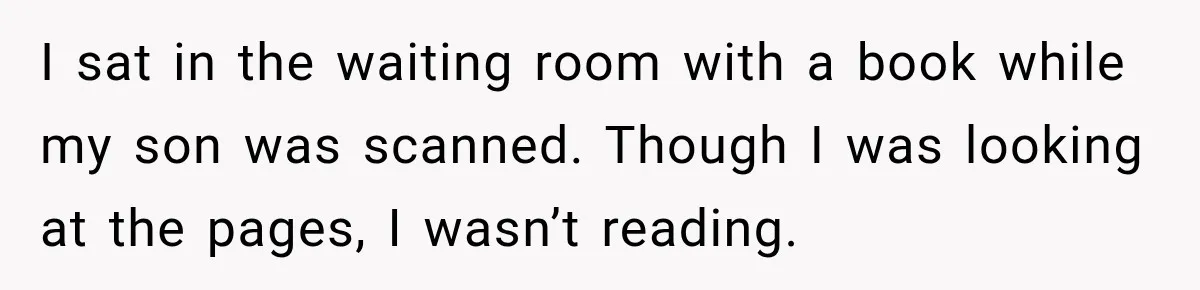 I sat in the waiting room with a book while my son was scanned. Though I was looking at the pages, I wasn’t reading.