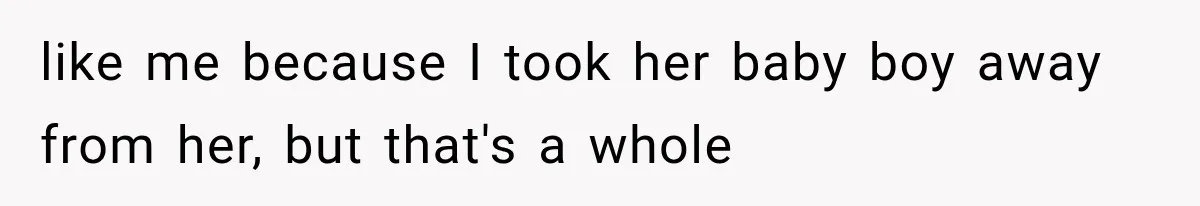 like me because I took her baby boy away from her, but that's a whole
