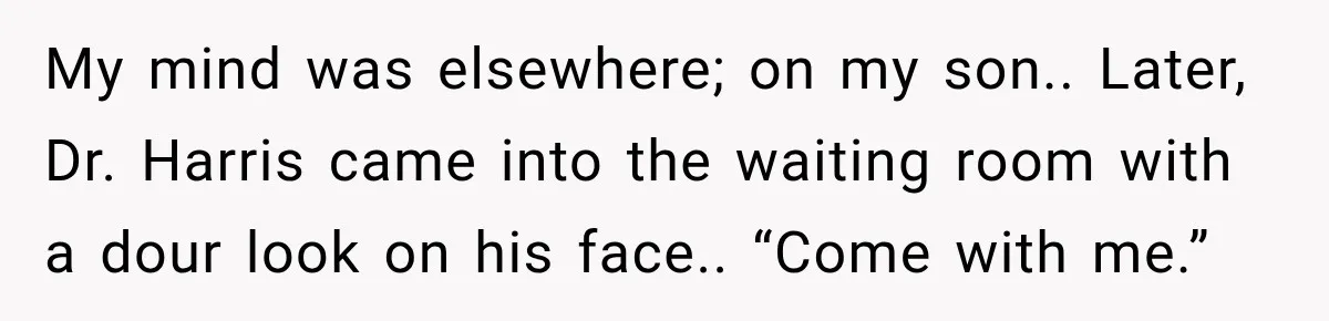 My mind was elsewhere; on my son.. Later, Dr. Harris came into the waiting room with a dour look on his face.. “Come with me.”