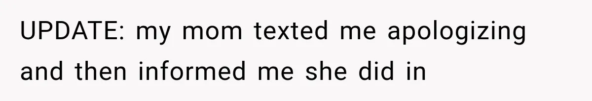 UPDATE: my mom texted me apologizing and then informed me she did in