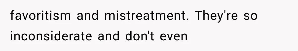 favoritism and mistreatment. They're so inconsiderate and don't even