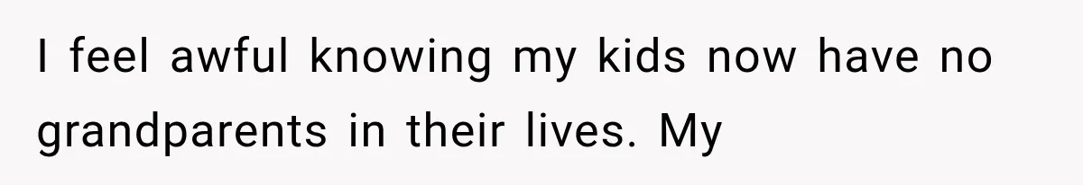 I feel awful knowing my kids now have no grandparents in their lives. My