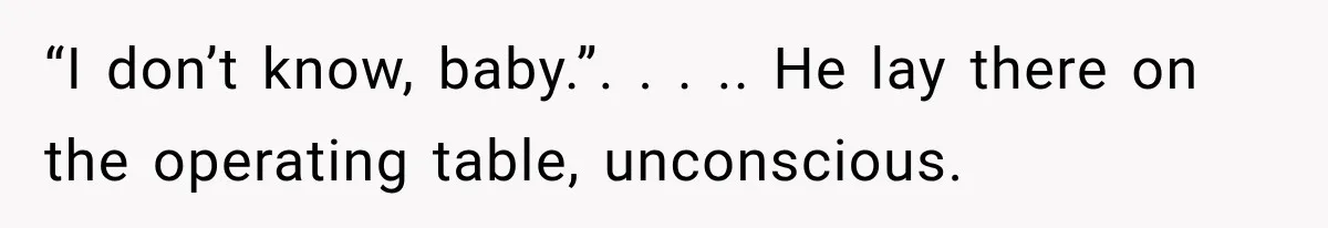 “I don’t know, baby.”. . . .. He lay there on the operating table, unconscious.