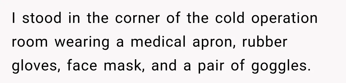 I stood in the corner of the cold operation room wearing a medical apron, rubber gloves, face mask, and a pair of goggles.