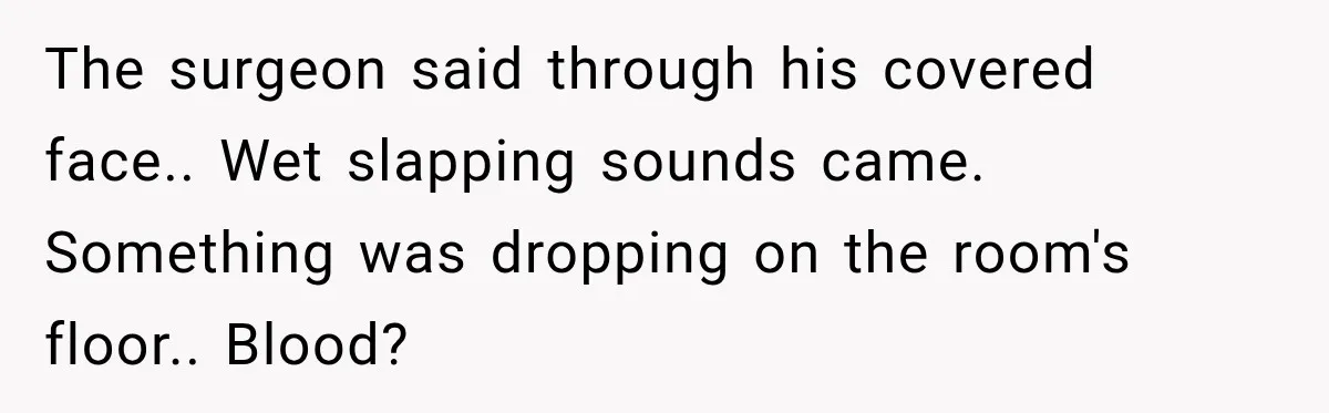 The surgeon said through his covered face.. Wet slapping sounds came. Something was dropping on the room's floor.. Blood?