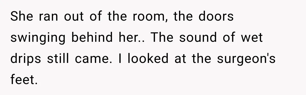 She ran out of the room, the doors swinging behind her.. The sound of wet drips still came. I looked at the surgeon's feet.