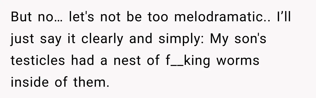 But no… let's not be too melodramatic.. I’ll just say it clearly and simply: My son's testicles had a nest of f__king worms inside of them.