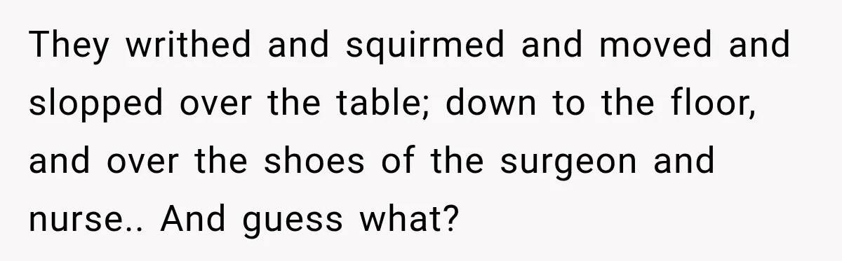 They writhed and squirmed and moved and slopped over the table; down to the floor, and over the shoes of the surgeon and nurse.. And guess what?