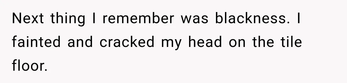 Next thing I remember was blackness. I fainted and cracked my head on the tile floor.