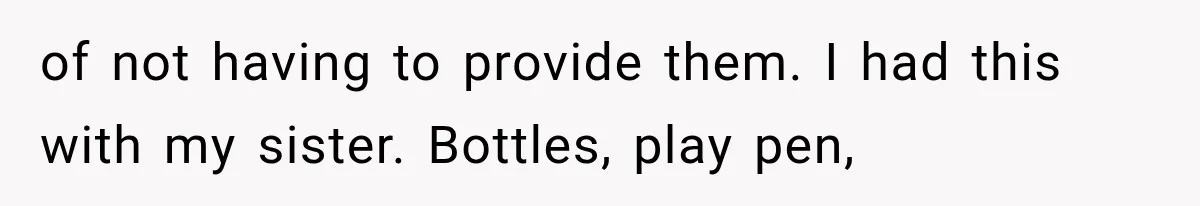 of not having to provide them. I had this with my sister. Bottles, play pen,