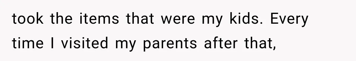 took the items that were my kids. Every time I visited my parents after that,