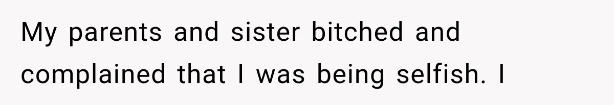 My parents and sister bitched and complained that I was being selfish. I