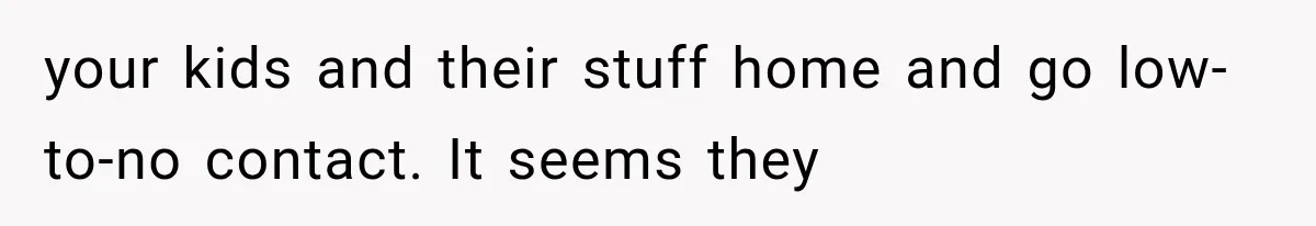 your kids and their stuff home and go low-to-no contact. It seems they
