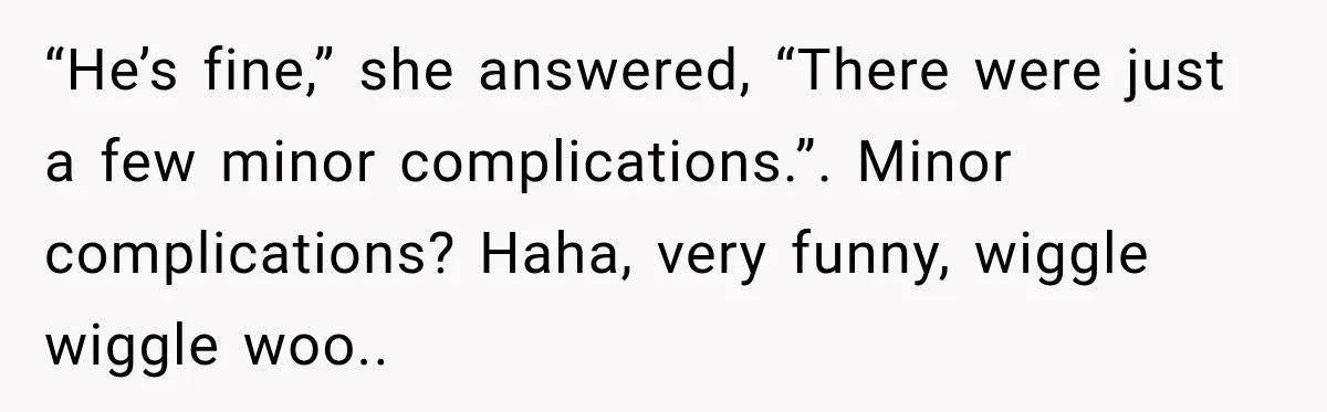 “He’s fine,” she answered, “There were just a few minor complications.”. Minor complications? Haha, very funny, wiggle wiggle woo..