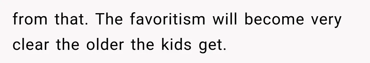 from that. The favoritism will become very clear the older the kids get.