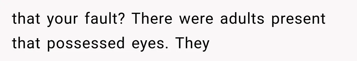 that your fault? There were adults present that possessed eyes. They