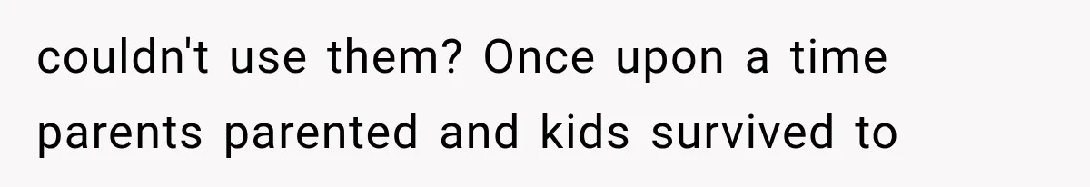 couldn't use them? Once upon a time parents parented and kids survived to
