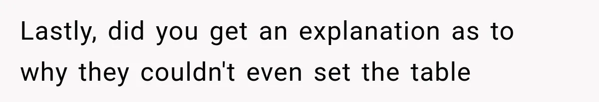 Lastly, did you get an explanation as to why they couldn't even set the table