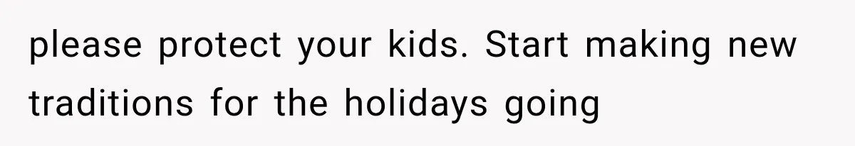 please protect your kids. Start making new traditions for the holidays going
