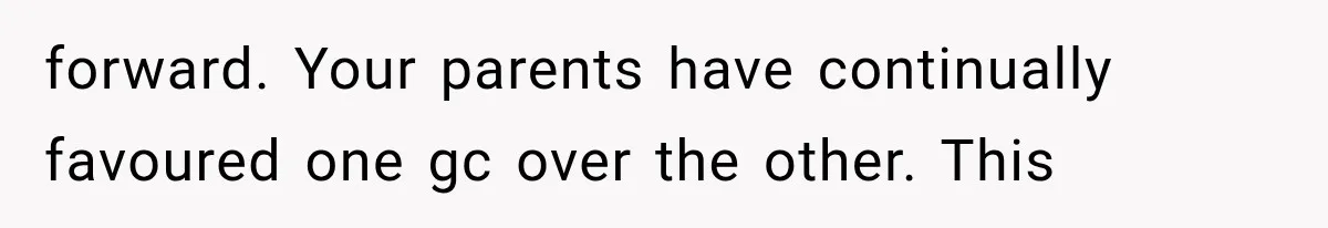 forward. Your parents have continually favoured one gc over the other. This