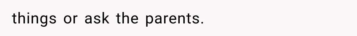 things or ask the parents.