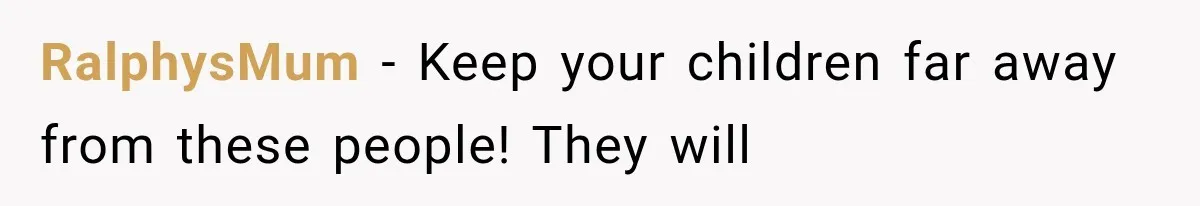 RalphysMum − Keep your children far away from these people! They will