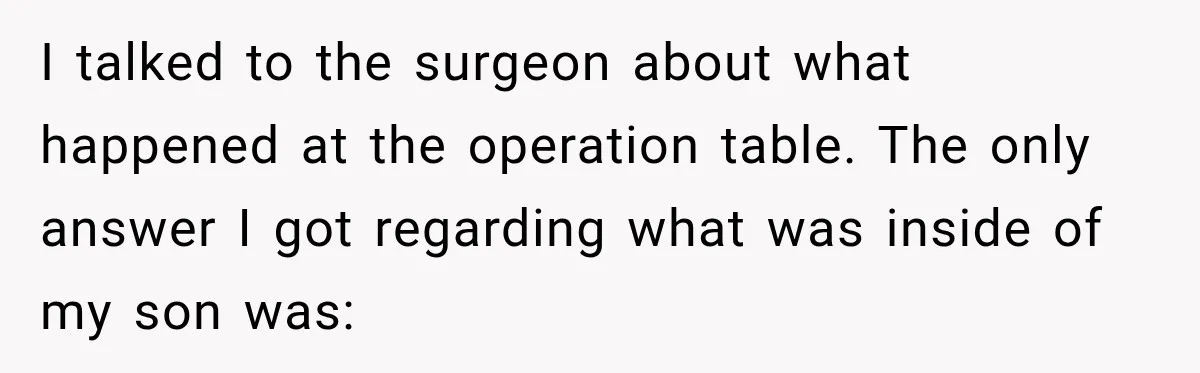 I talked to the surgeon about what happened at the operation table. The only answer I got regarding what was inside of my son was: