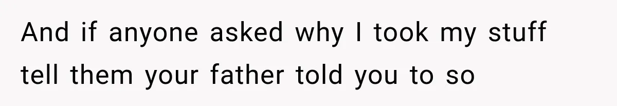 And if anyone asked why I took my stuff tell them your father told you to so