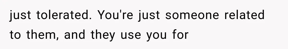 just tolerated. You're just someone related to them, and they use you for