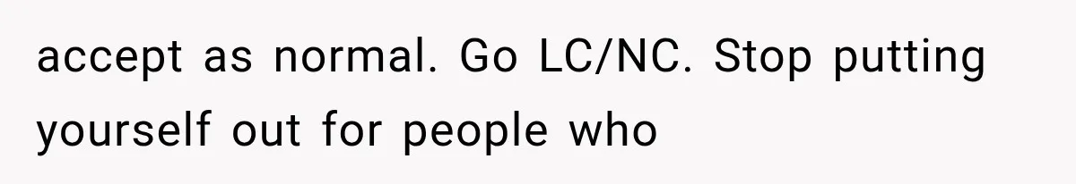 accept as normal. Go LC/NC. Stop putting yourself out for people who