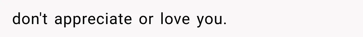 don't appreciate or love you.