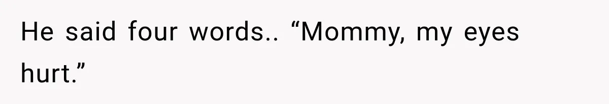 He said four words.. “Mommy, my eyes hurt.”