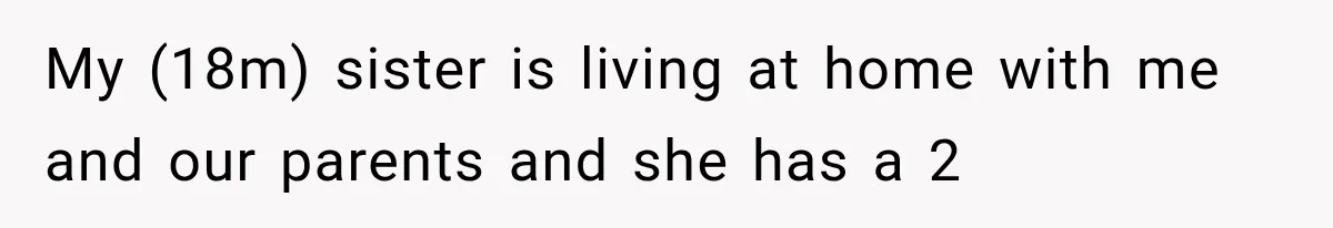 My (18m) sister is living at home with me and our parents and she has a 2