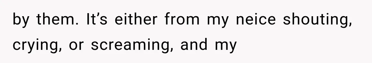 by them. It’s either from my neice shouting, crying, or screaming, and my