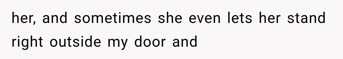 her, and sometimes she even lets her stand right outside my door and
