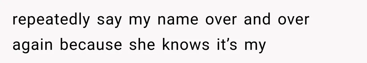 repeatedly say my name over and over again because she knows it’s my