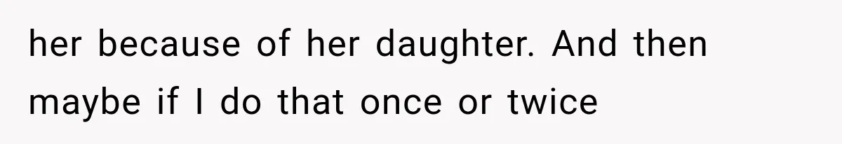 her because of her daughter. And then maybe if I do that once or twice