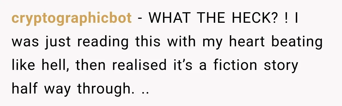 cryptographicbot − WHAT THE HECK? ! I was just reading this with my heart beating like hell, then realised it’s a fiction story half way through. ..