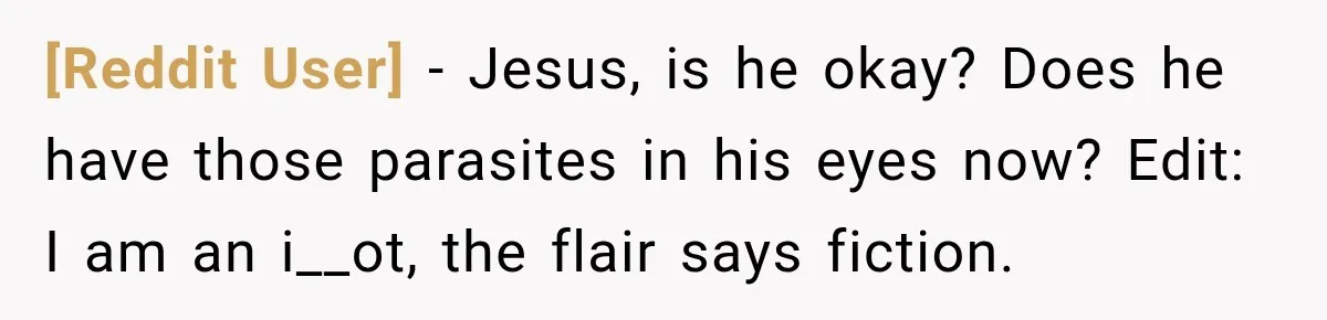 [Reddit User] − Jesus, is he okay? Does he have those parasites in his eyes now? Edit: I am an i__ot, the flair says fiction.