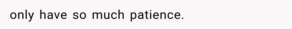 only have so much patience.